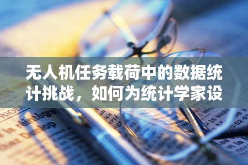 无人机任务载荷中的数据统计挑战，如何为统计学家设计高效的数据收集方案？
