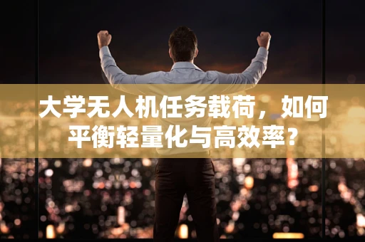 大学无人机任务载荷，如何平衡轻量化与高效率？