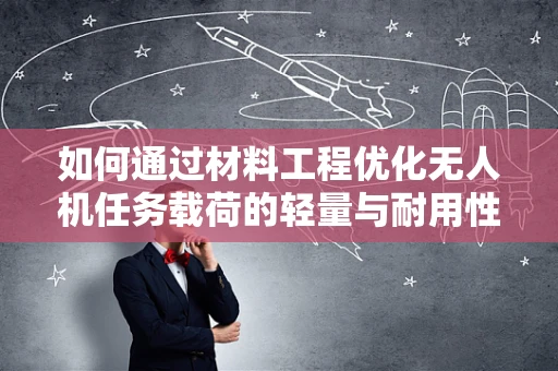 如何通过材料工程优化无人机任务载荷的轻量与耐用性？