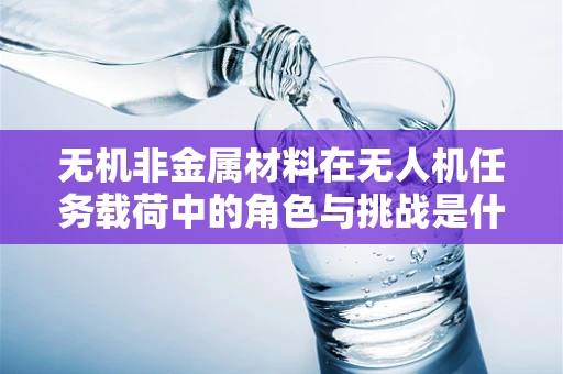 无机非金属材料在无人机任务载荷中的角色与挑战是什么？