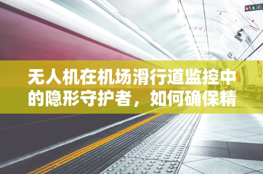 无人机在机场滑行道监控中的隐形守护者，如何确保精准定位与安全？