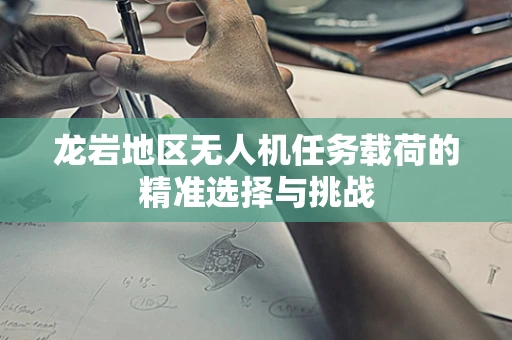 龙岩地区无人机任务载荷的精准选择与挑战
