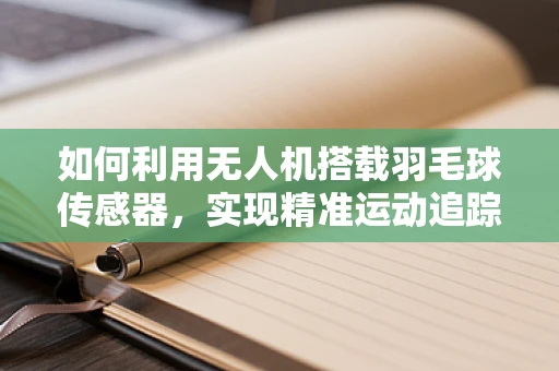 如何利用无人机搭载羽毛球传感器，实现精准运动追踪？