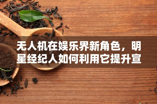 无人机在娱乐界新角色，明星经纪人如何利用它提升宣传效率？