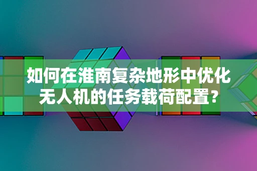如何在淮南复杂地形中优化无人机的任务载荷配置？