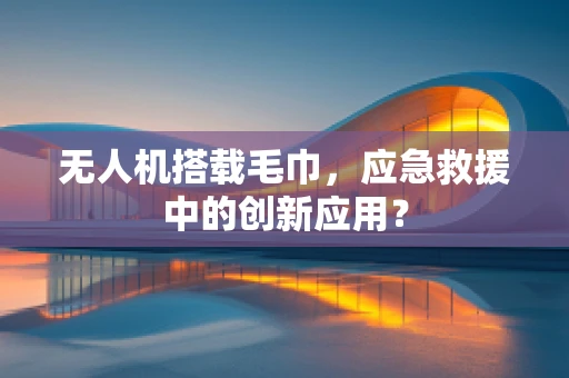 无人机搭载毛巾，应急救援中的创新应用？