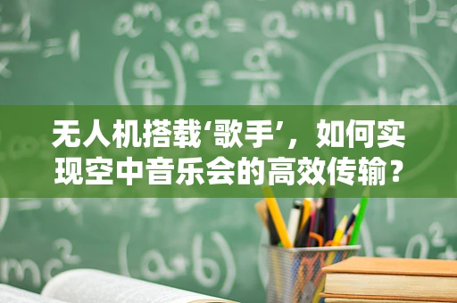 无人机搭载‘歌手’，如何实现空中音乐会的高效传输？