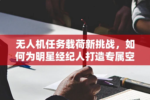 无人机任务载荷新挑战，如何为明星经纪人打造专属空中视角？