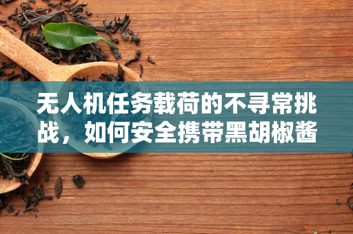 无人机任务载荷的不寻常挑战，如何安全携带黑胡椒酱？