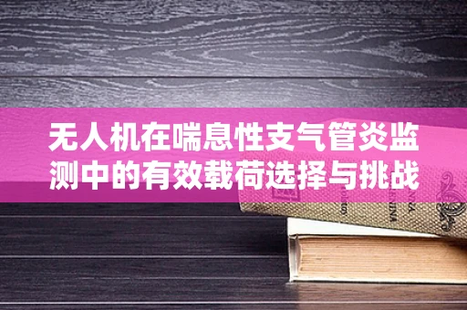 无人机在喘息性支气管炎监测中的有效载荷选择与挑战