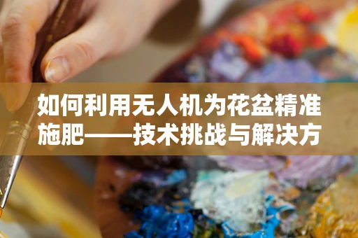 如何利用无人机为花盆精准施肥——技术挑战与解决方案