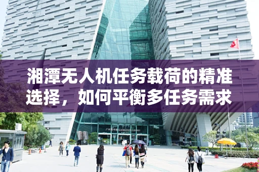 湘潭无人机任务载荷的精准选择，如何平衡多任务需求与地域特性？