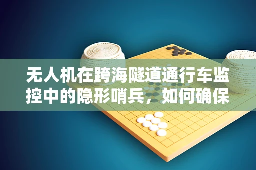 无人机在跨海隧道通行车监控中的隐形哨兵，如何确保数据传输的稳定与安全？