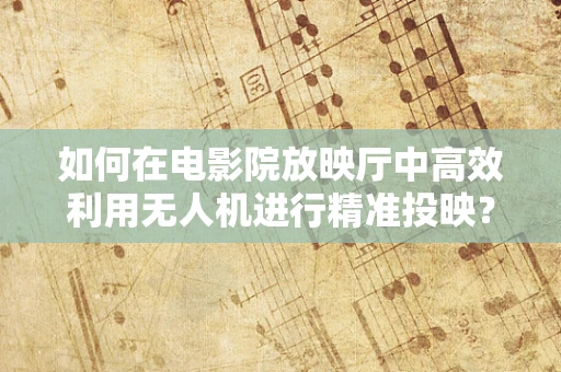 如何在电影院放映厅中高效利用无人机进行精准投映？