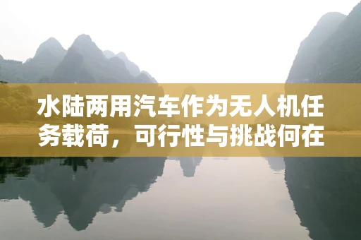 水陆两用汽车作为无人机任务载荷，可行性与挑战何在？