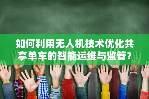 如何利用无人机技术优化共享单车的智能运维与监管？