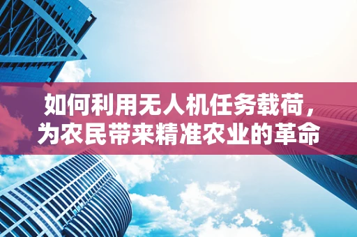 如何利用无人机任务载荷，为农民带来精准农业的革命？
