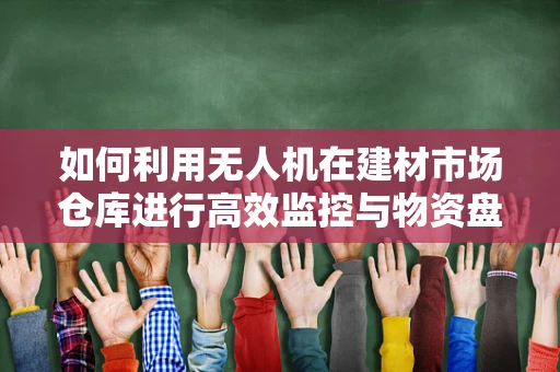 如何利用无人机在建材市场仓库进行高效监控与物资盘点？