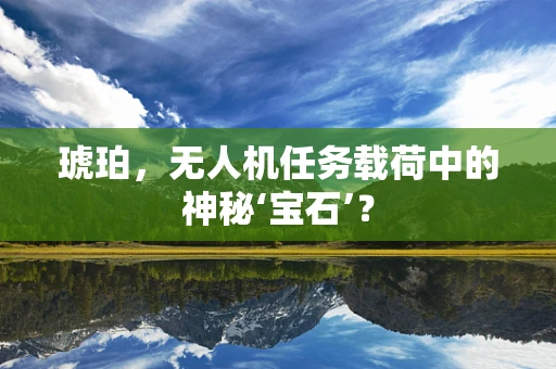 琥珀，无人机任务载荷中的神秘‘宝石’？