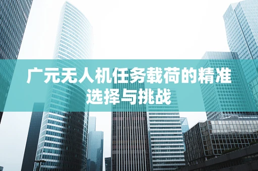 广元无人机任务载荷的精准选择与挑战