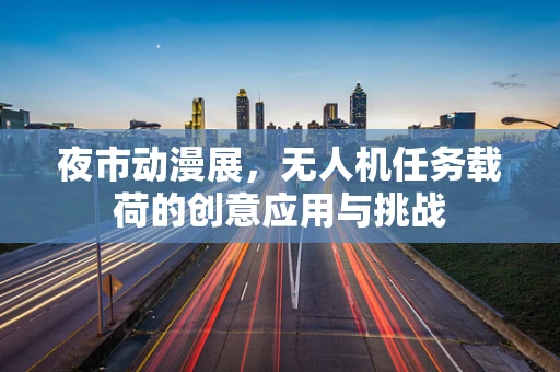 夜市动漫展，无人机任务载荷的创意应用与挑战