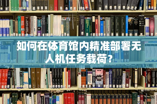 如何在体育馆内精准部署无人机任务载荷？