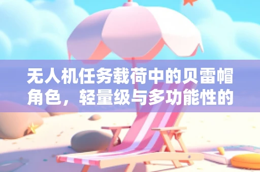 无人机任务载荷中的贝雷帽角色，轻量级与多功能性的完美平衡？
