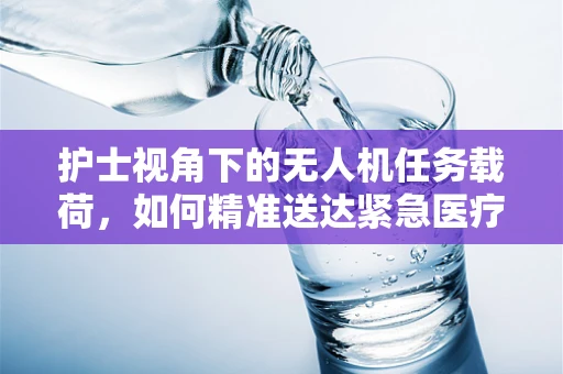 护士视角下的无人机任务载荷，如何精准送达紧急医疗物资？