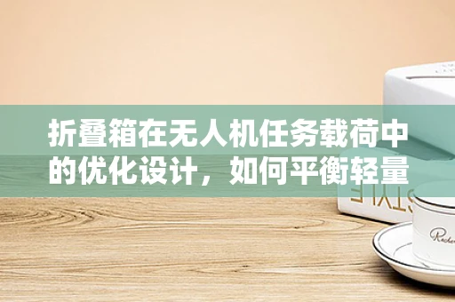 折叠箱在无人机任务载荷中的优化设计，如何平衡轻量化与承载力？