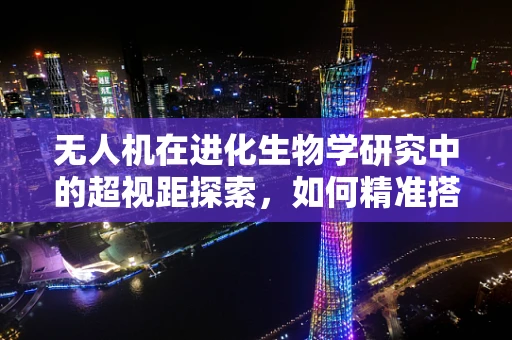 无人机在进化生物学研究中的超视距探索，如何精准搭载任务载荷？