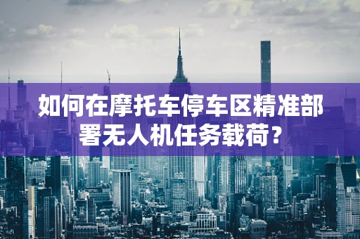 如何在摩托车停车区精准部署无人机任务载荷？
