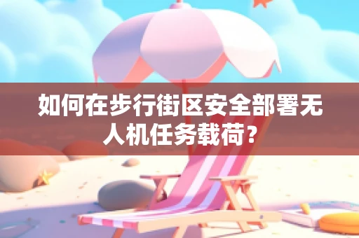 如何在步行街区安全部署无人机任务载荷？