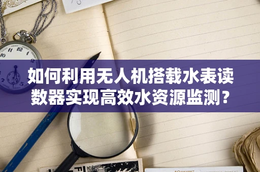 如何利用无人机搭载水表读数器实现高效水资源监测？