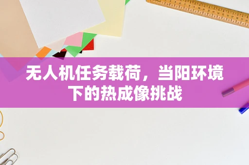 无人机任务载荷，当阳环境下的热成像挑战