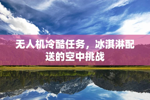 无人机冷酷任务，冰淇淋配送的空中挑战