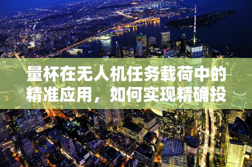 量杯在无人机任务载荷中的精准应用，如何实现精确投放？