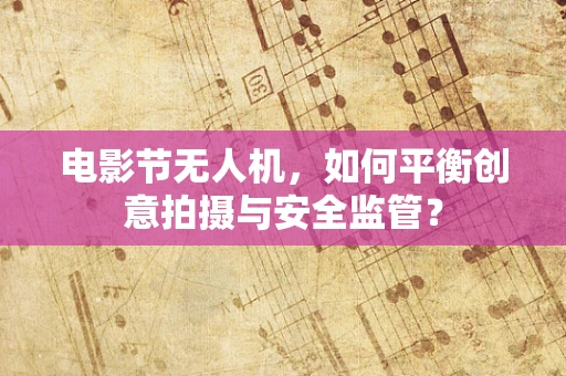 电影节无人机，如何平衡创意拍摄与安全监管？