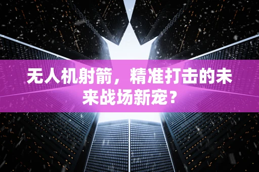无人机射箭，精准打击的未来战场新宠？