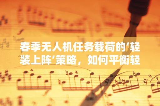 春季无人机任务载荷的‘轻装上阵’策略，如何平衡轻量与性能？