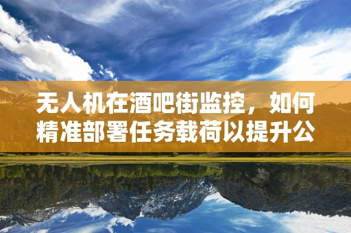 无人机在酒吧街监控，如何精准部署任务载荷以提升公共安全？