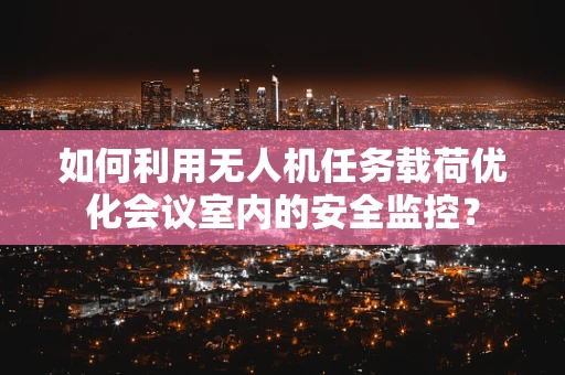 如何利用无人机任务载荷优化会议室内的安全监控？