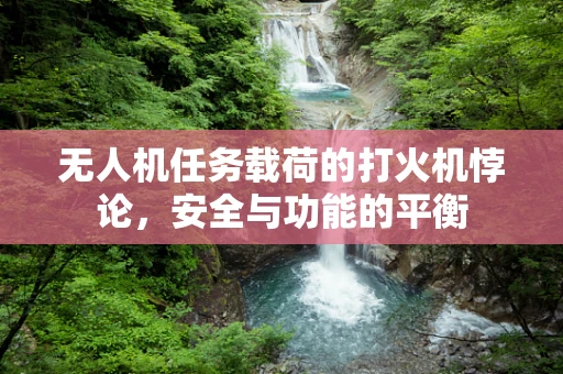 无人机任务载荷的打火机悖论，安全与功能的平衡