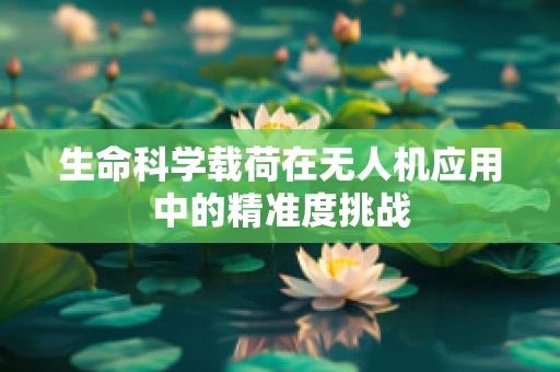 生命科学载荷在无人机应用中的精准度挑战