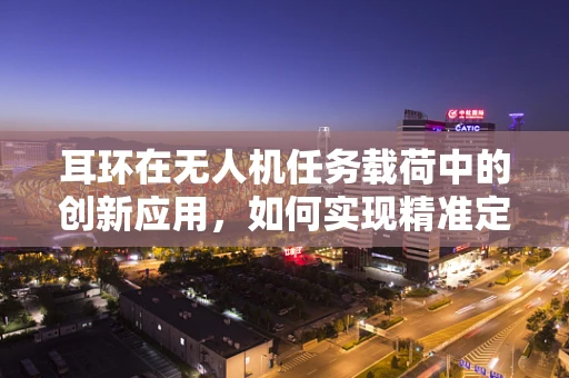 耳环在无人机任务载荷中的创新应用，如何实现精准定位与数据传输？