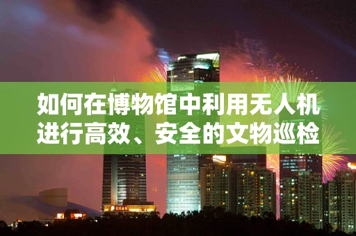 如何在博物馆中利用无人机进行高效、安全的文物巡检？