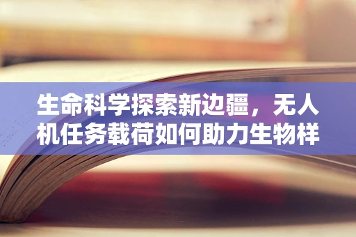 生命科学探索新边疆，无人机任务载荷如何助力生物样本高效采集？
