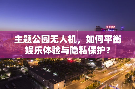 主题公园无人机，如何平衡娱乐体验与隐私保护？