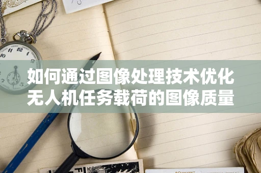 如何通过图像处理技术优化无人机任务载荷的图像质量？