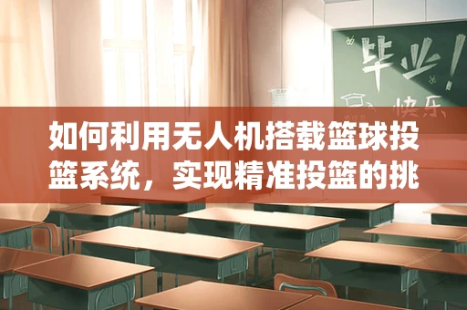 如何利用无人机搭载篮球投篮系统，实现精准投篮的挑战与解决方案？
