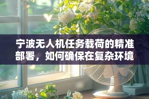 宁波无人机任务载荷的精准部署，如何确保在复杂环境中稳定传输数据？